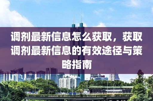 调剂最新信息怎么获取，获取调剂最新信息的有效途径与策略指南