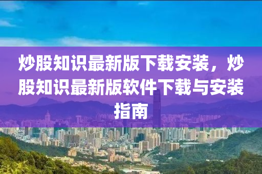 炒股知识最新版下载安装，炒股知识最新版软件下载与安装指南