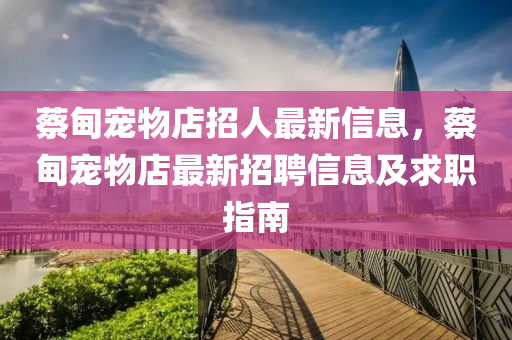 蔡甸宠物店招人最新信息，蔡甸宠物店最新招聘信息及求职指南