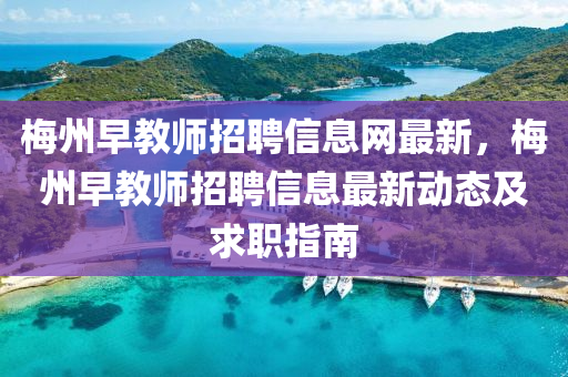 梅州早教师招聘信息网最新，梅州早教师招聘信息最新动态及求职指南