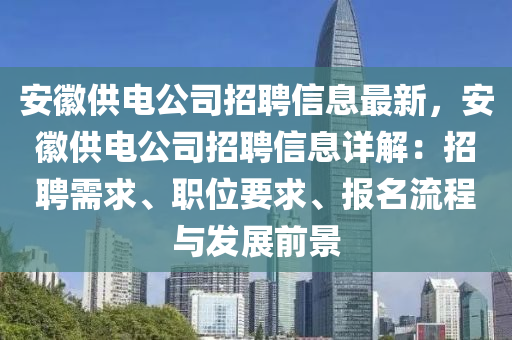 安徽供电公司招聘信息最新，安徽供电公司招聘信息详解：招聘需求、职位要求、报名流程与发展前景