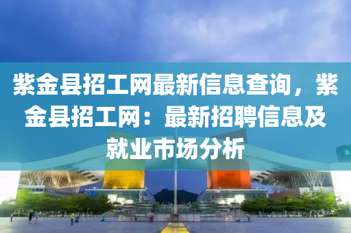 紫金县招工网最新信息查询，紫金县招工网：最新招聘信息及就业市场分析