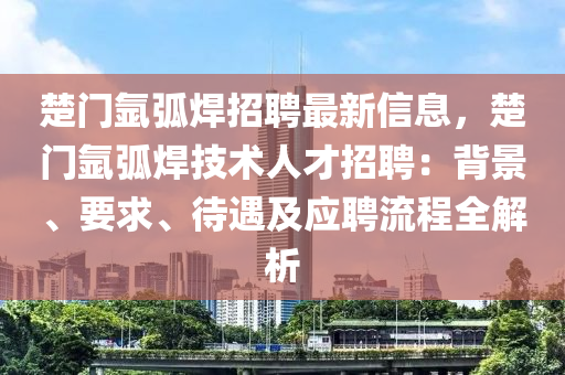 楚门氩弧焊招聘最新信息，楚门氩弧焊技术人才招聘：背景、要求、待遇及应聘流程全解析