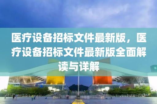 医疗设备招标文件最新版，医疗设备招标文件最新版全面解读与详解