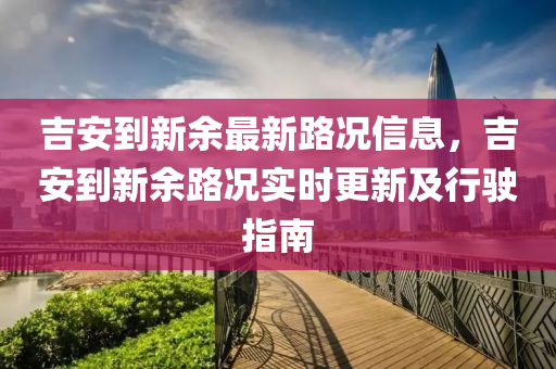 吉安到新余最新路况信息，吉安到新余路况实时更新及行驶指南