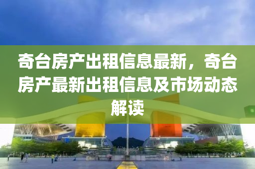 奇台房产出租信息最新，奇台房产最新出租信息及市场动态解读