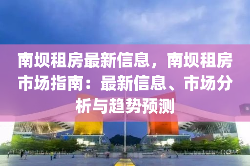 南坝租房最新信息，南坝租房市场指南：最新信息、市场分析与趋势预测