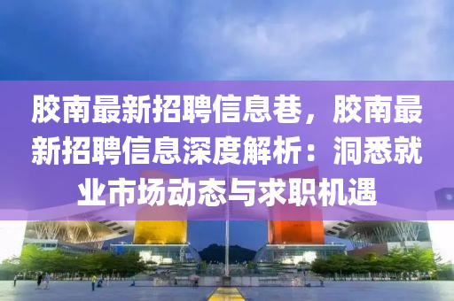 胶南最新招聘信息巷，胶南最新招聘信息深度解析：洞悉就业市场动态与求职机遇