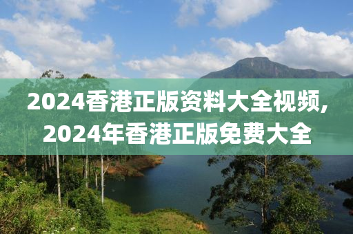 2024香港正版资料大全视频,2024年香港正版免费大全