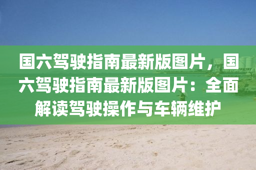 国六驾驶指南最新版图片，国六驾驶指南最新版图片：全面解读驾驶操作与车辆维护