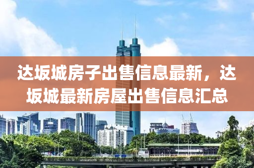 达坂城房子出售信息最新，达坂城最新房屋出售信息汇总