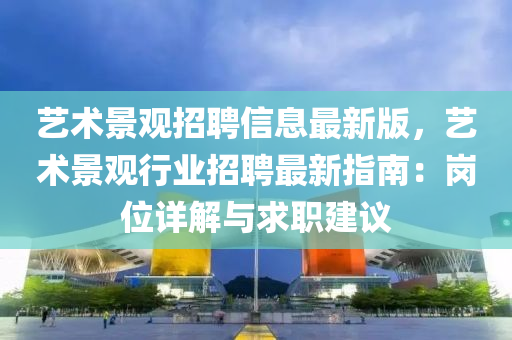 艺术景观招聘信息最新版，艺术景观行业招聘最新指南：岗位详解与求职建议