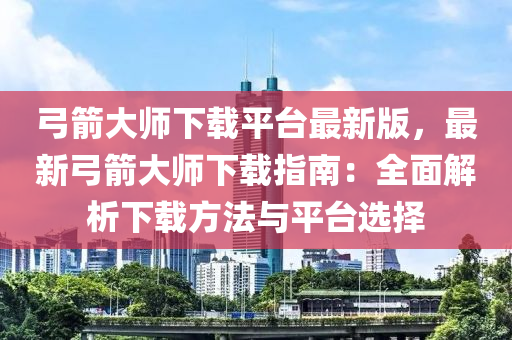 弓箭大师下载平台最新版，最新弓箭大师下载指南：全面解析下载方法与平台选择