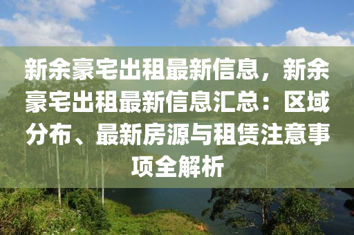 新余豪宅出租最新信息，新余豪宅出租最新信息汇总：区域分布、最新房源与租赁注意事项全解析