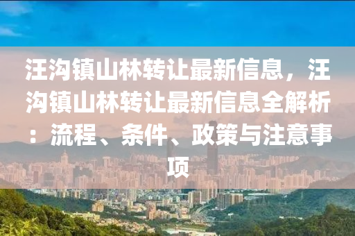 汪沟镇山林转让最新信息，汪沟镇山林转让最新信息全解析：流程、条件、政策与注意事项