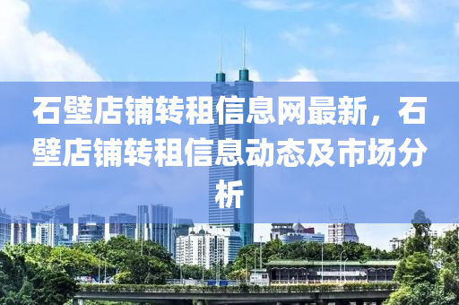 石壁店铺转租信息网最新，石壁店铺转租信息动态及市场分析