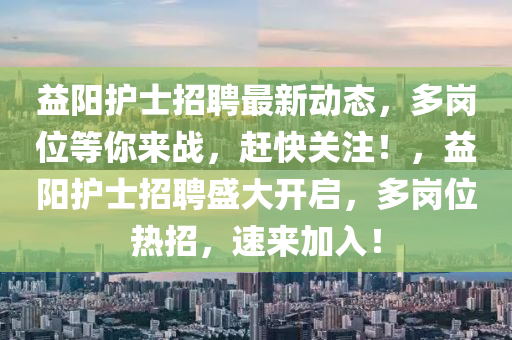 益阳护士招聘最新动态，多岗位等你来战，赶快关注！，益阳护士招聘盛大开启，多岗位热招，速来加入！