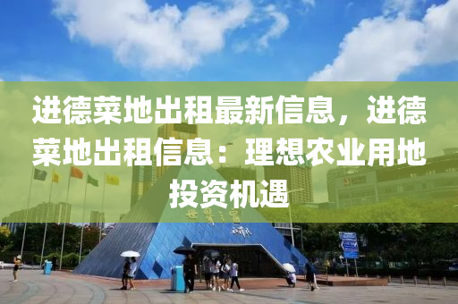 进德菜地出租最新信息，进德菜地出租信息：理想农业用地投资机遇