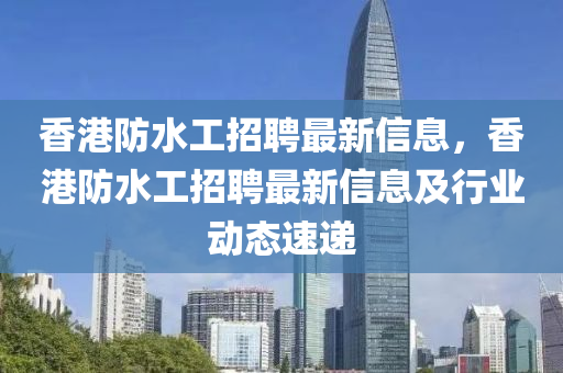 香港防水工招聘最新信息，香港防水工招聘最新信息及行业动态速递