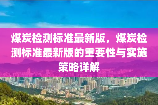 煤炭检测标准最新版，煤炭检测标准最新版的重要性与实施策略详解