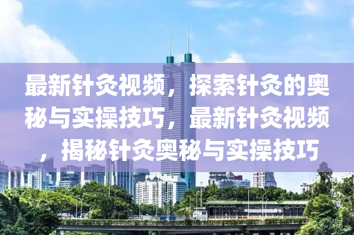 最新针灸视频，探索针灸的奥秘与实操技巧，最新针灸视频，揭秘针灸奥秘与实操技巧