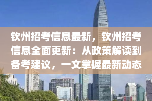 钦州招考信息最新，钦州招考信息全面更新：从政策解读到备考建议，一文掌握最新动态