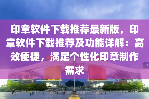 印章软件下载推荐最新版，印章软件下载推荐及功能详解：高效便捷，满足个性化印章制作需求