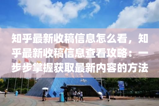 知乎最新收稿信息怎么看，知乎最新收稿信息查看攻略：一步步掌握获取最新内容的方法