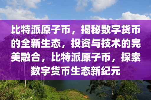 比特派原子币，揭秘数字货币的全新生态，投资与技术的完美融合，比特派原子币，探索数字货币生态新纪元