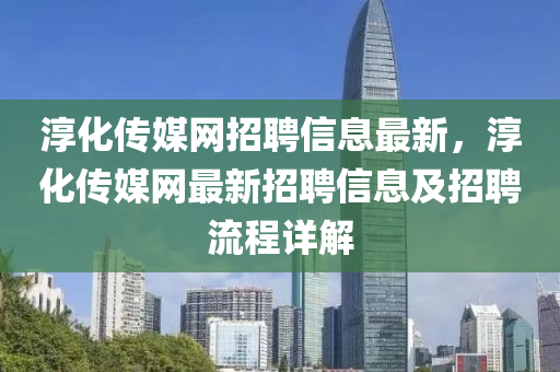 淳化传媒网招聘信息最新，淳化传媒网最新招聘信息及招聘流程详解