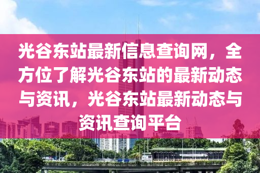 光谷东站最新信息查询网，全方位了解光谷东站的最新动态与资讯，光谷东站最新动态与资讯查询平台