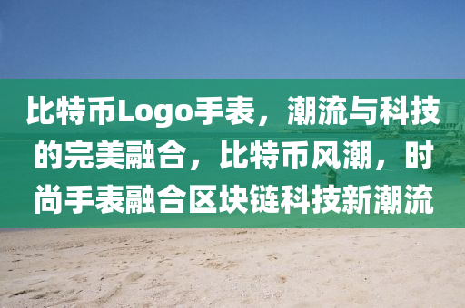 比特币Logo手表，潮流与科技的完美融合，比特币风潮，时尚手表融合区块链科技新潮流