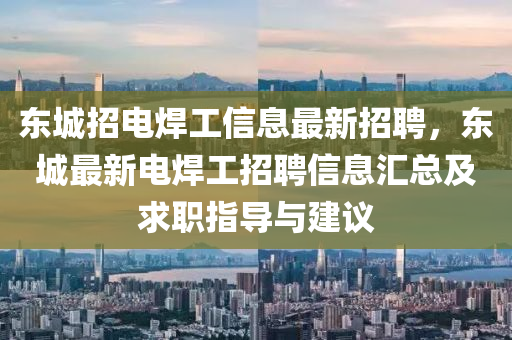 东城招电焊工信息最新招聘，东城最新电焊工招聘信息汇总及求职指导与建议