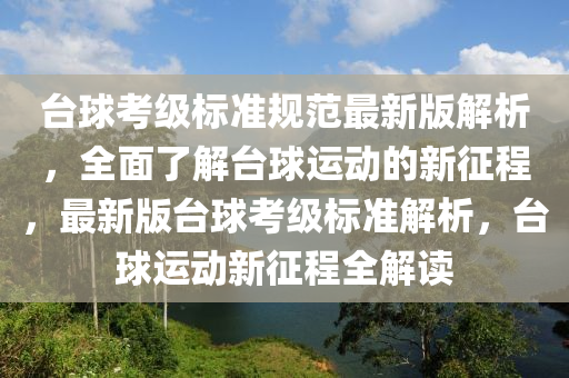 台球考级标准规范最新版解析，全面了解台球运动的新征程，最新版台球考级标准解析，台球运动新征程全解读