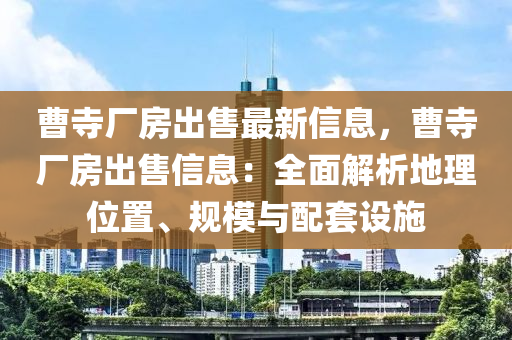 曹寺厂房出售最新信息，曹寺厂房出售信息：全面解析地理位置、规模与配套设施