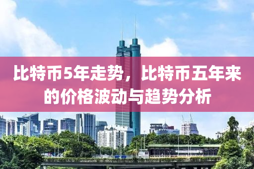 比特币5年走势，比特币五年来的价格波动与趋势分析