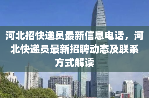 河北招快递员最新信息电话，河北快递员最新招聘动态及联系方式解读