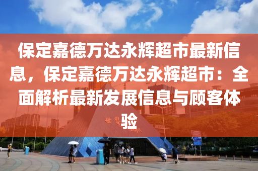 保定嘉德万达永辉超市最新信息，保定嘉德万达永辉超市：全面解析最新发展信息与顾客体验