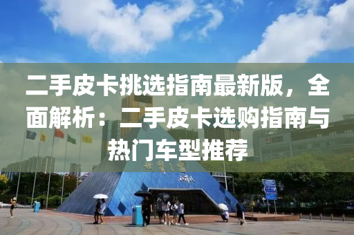 二手皮卡挑选指南最新版，全面解析：二手皮卡选购指南与热门车型推荐