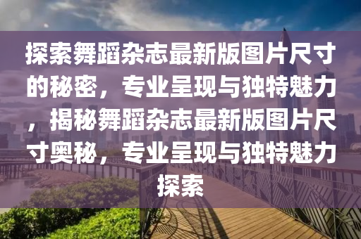 探索舞蹈杂志最新版图片尺寸的秘密，专业呈现与独特魅力，揭秘舞蹈杂志最新版图片尺寸奥秘，专业呈现与独特魅力探索