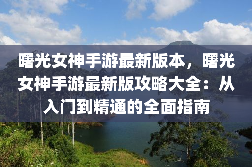 曙光女神手游最新版本，曙光女神手游最新版攻略大全：从入门到精通的全面指南