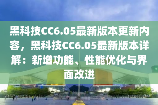 黑科技CC6.05最新版本更新内容，黑科技CC6.05最新版本详解：新增功能、性能优化与界面改进