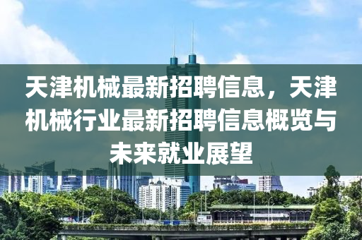 天津机械最新招聘信息，天津机械行业最新招聘信息概览与未来就业展望