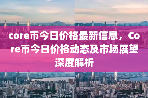 core币今日价格最新信息，Core币今日价格动态及市场展望深度解析