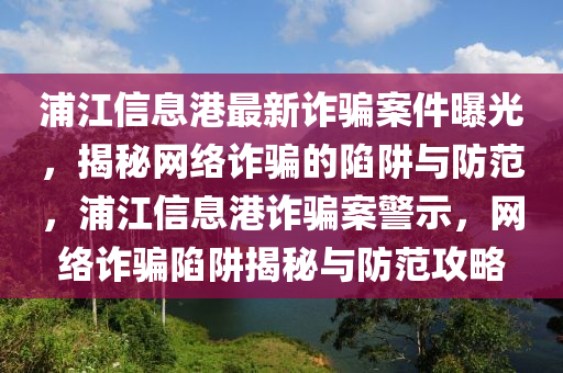 浦江信息港最新诈骗案件曝光，揭秘网络诈骗的陷阱与防范，浦江信息港诈骗案警示，网络诈骗陷阱揭秘与防范攻略