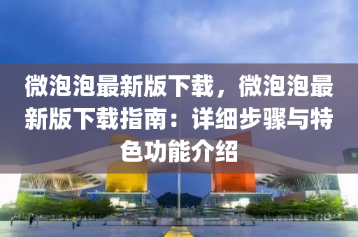 微泡泡最新版下载，微泡泡最新版下载指南：详细步骤与特色功能介绍