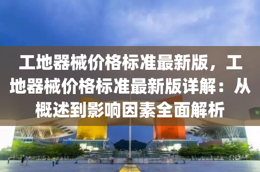 工地器械价格标准最新版，工地器械价格标准最新版详解：从概述到影响因素全面解析