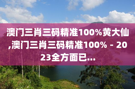 澳门三肖三码精准100%黄大仙,澳门三肖三码精准100% - 2023全方面已...