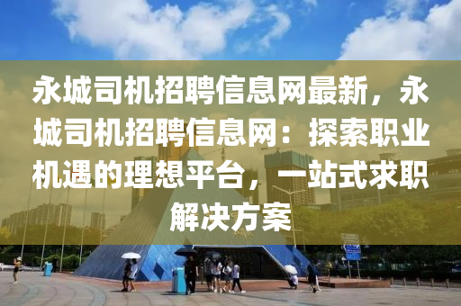 永城司机招聘信息网最新，永城司机招聘信息网：探索职业机遇的理想平台，一站式求职解决方案