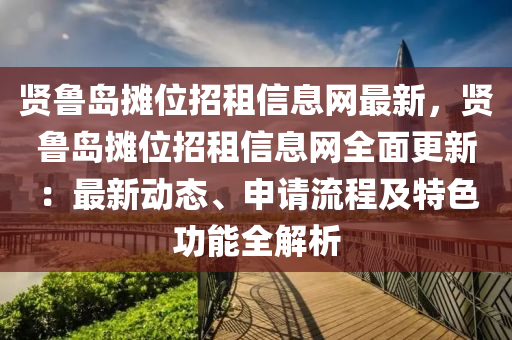 贤鲁岛摊位招租信息网最新，贤鲁岛摊位招租信息网全面更新：最新动态、申请流程及特色功能全解析